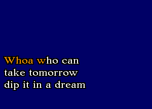 XVhoa who can
take tomorrow
dip it in a dream