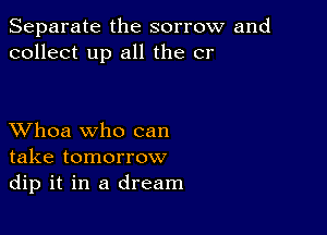 Separate the sorrow and
collect up all the cr

XVhoa who can
take tomorrow
dip it in a dream
