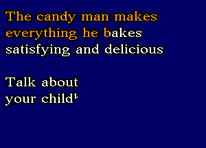 The candy man makes
everything he bakes
satisfying and delicious

Talk about
your childL