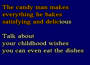 The candy man makes
everything he bakes
satisfying and delicious

Talk about
your Childhood wishes
you can even eat the dishes