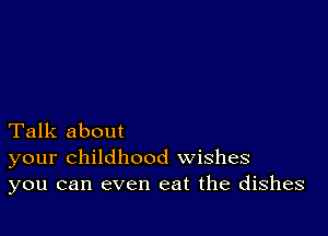 Talk about
your childhood wishes
you can even eat the dishes