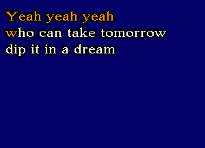 Yeah yeah yeah
Who can take tomorrow
dip it in a dream