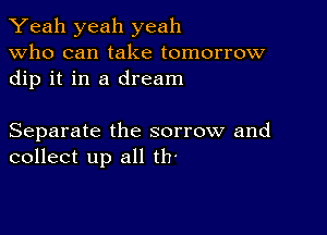 Yeah yeah yeah
Who can take tomorrow
dip it in a dream

Separate the sorrow and
collect up all th'
