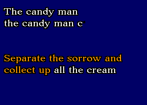 The candy man
the candy man (2

Separate the sorrow and
collect up all the cream