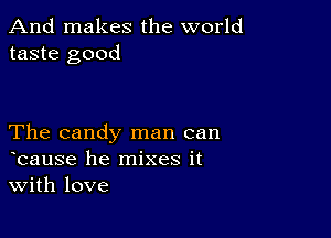 And makes the world
taste good

The candy man can
bause he mixes it
With love