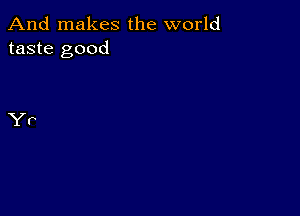 And makes the world
taste good