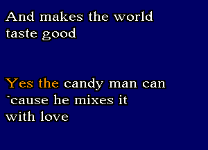 And makes the world
taste good

Yes the candy man can
bause he mixes it
With love