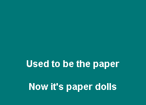 Used to be the paper

Now it's paper dolls