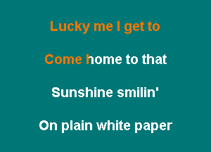 Lucky me I get to
Come home to that

Sunshine smilin'

On plain white paper