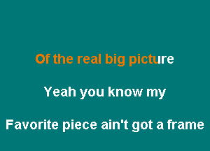 0f the real big picture

Yeah you know my

Favorite piece ain't got a frame