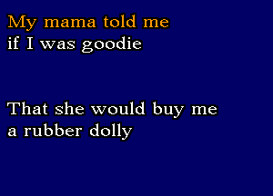 My mama told me
if I was goodie

That she would buy me
a rubber dolly