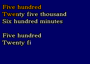 Five hundred
Twenty five thousand
Six hundred minutes

Five hundred
Twenty fi