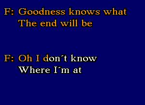 F2 Goodness knows What
The end will be

F2 Oh I don't know
Where I'm at