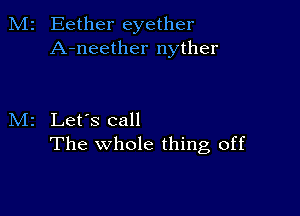 M2 Eether eyether
A-neether nyther

M2 Let's call
The whole thing, off