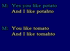 2 Yes you like potato
And I like potahto

z You like tomato
And I like tomahto