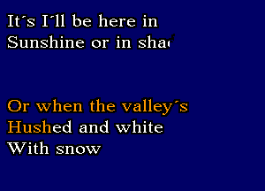 It's I'll be here in
Sunshine or in shau

Or when the valley's
Hushed and white
With snow