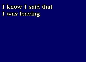 I know I said that
I was leaving