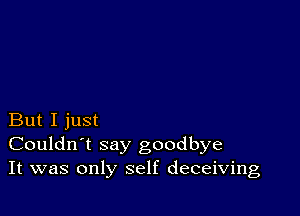 But I just
Couldn't say goodbye
It was only self deceiving