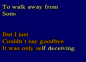 To walk away from
Somu

But I just
Couldn't say goodbye
It was only self deceiving