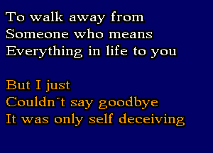 To walk away from
Someone Who means
Everything in life to you

But I just
Couldn't say goodbye
It was only self deceiving