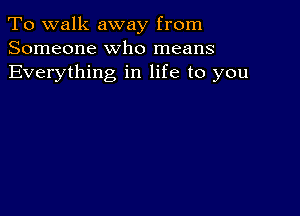 To walk away from
Someone who means
Everything in life to you
