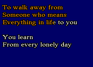To walk away from
Someone who means
Everything in life to you

You learn
From every lonely day