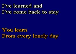 I've learned and
I've come back to stay

You learn
From every lonely day