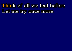 Think of all we had before
Let me try once more