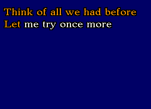 Think of all we had before
Let me try once more