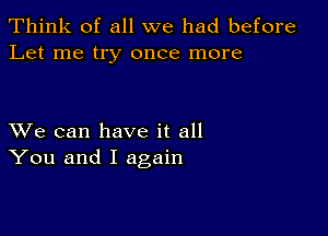 Think of all we had before
Let me try once more

XVe can have it all
You and I again