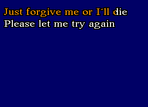 Just forgive me or I ll die
Please let me try again