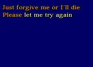 Just forgive me or I ll die
Please let me try again