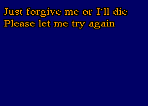 Just forgive me or I ll die
Please let me try again