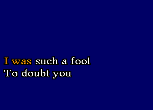 I was such a fool
To doubt you