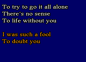 To try to go it all alone
There's no sense

To life without you

I was such a fool
To doubt you