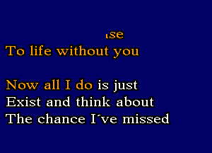 .86
To life without you

Now all I do is just
Exist and think about
The chance I've missed