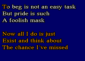 To beg is not an easy task
But pride is such
A foolish mask

Now all I do is just
Exist and think about
The chance I've missed
