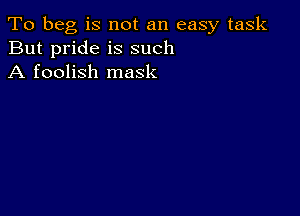 To beg is not an easy task
But pride is such
A foolish mask