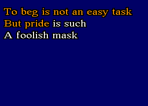 To beg is not an easy task
But pride is such
A foolish mask
