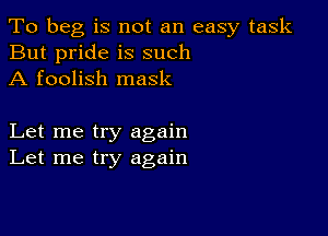 To beg is not an easy task
But pride is such
A foolish mask

Let me try again
Let me try again