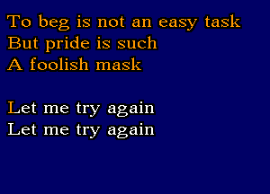 To beg is not an easy task
But pride is such
A foolish mask

Let me try again
Let me try again