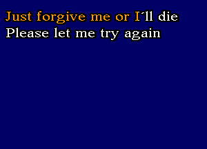Just forgive me or I ll die
Please let me try again