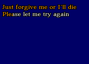 Just forgive me or I ll die
Please let me try again