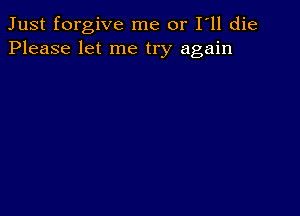 Just forgive me or I ll die
Please let me try again