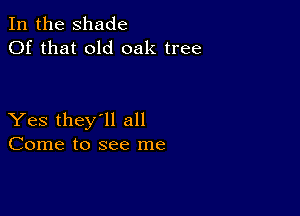In the shade
Of that old oak tree

Yes they'll all
Come to see me
