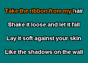 Take the ribbon from my hair
Shake it loose and let it fall
Lay it soft against your skin

Like the shadows on the wall