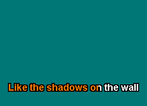Like the shadows on the wall