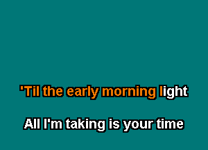 'Til the early morning light

All I'm taking is your time