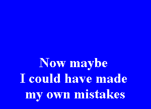 N 0w maybe
I could have made
my own mistakes