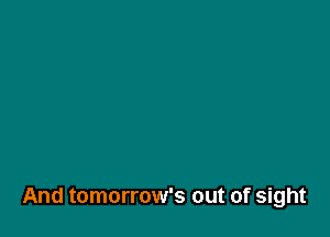 And tomorrow's out of sight